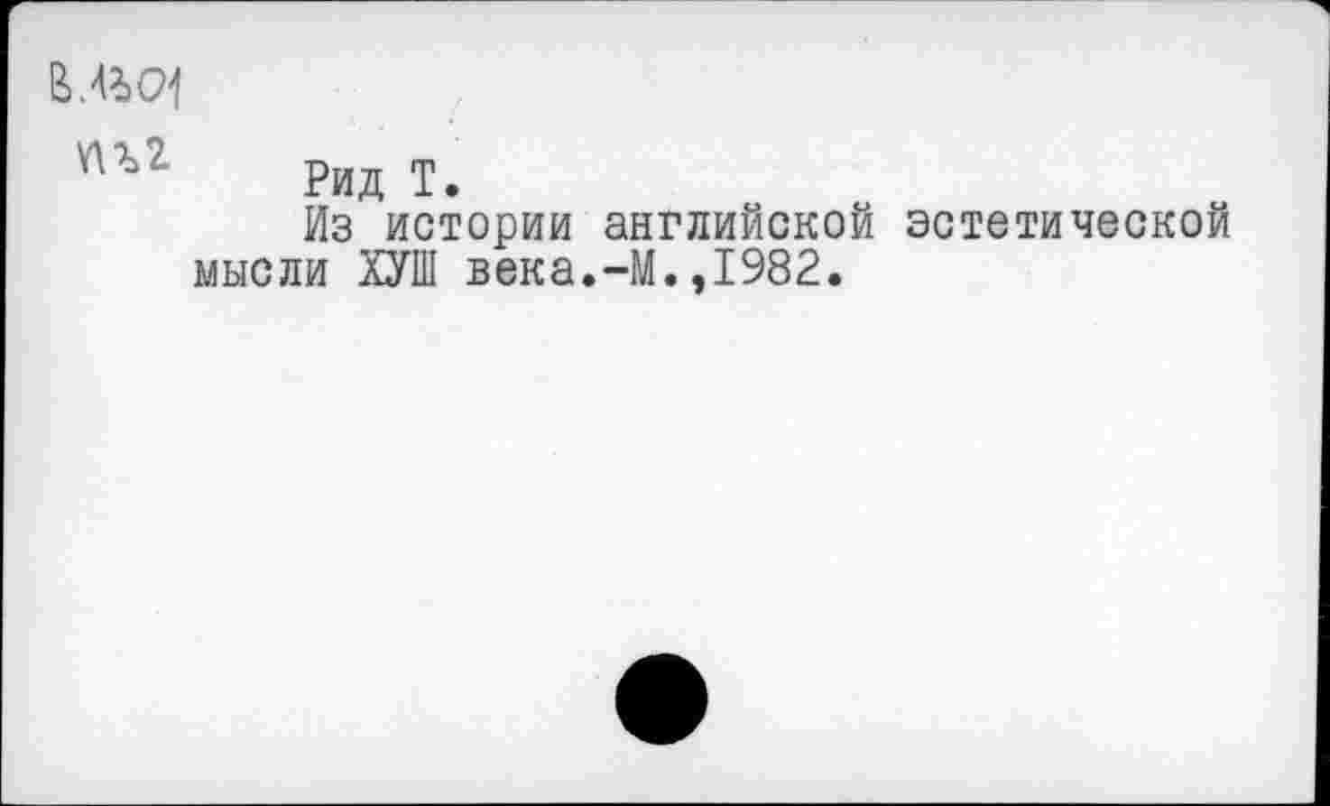 ﻿.ед
УМ
Рид Т.
Из истории английской эстетической мысли ХУШ века.-М.,1982.